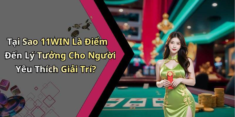Tại Sao 11WIN Là Điểm Đến Lý Tưởng Cho Người Yêu Thích Giải Trí?