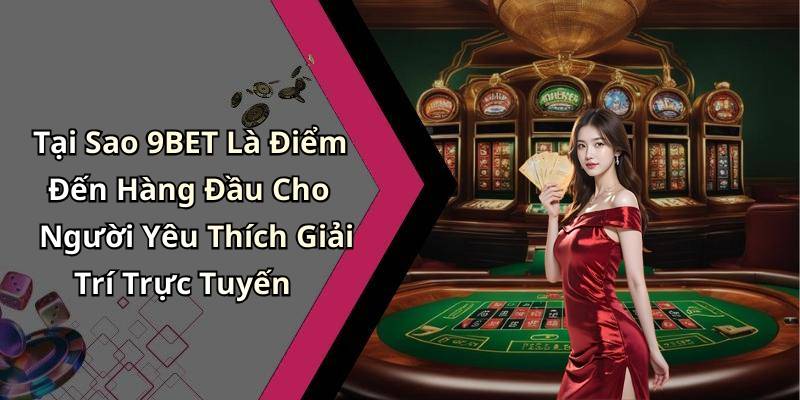 Tại Sao 9BET Là Điểm Đến Hàng Đầu Cho Người Yêu Thích Giải Trí Trực Tuyến