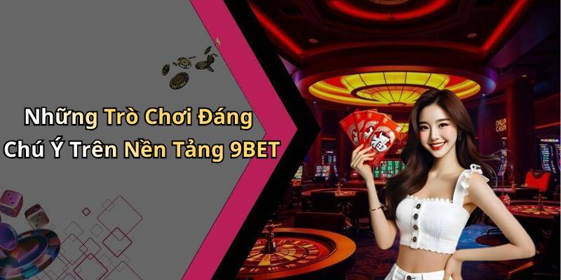 Những Trò Chơi Đáng Chú Ý Trên Nền Tảng 9BET