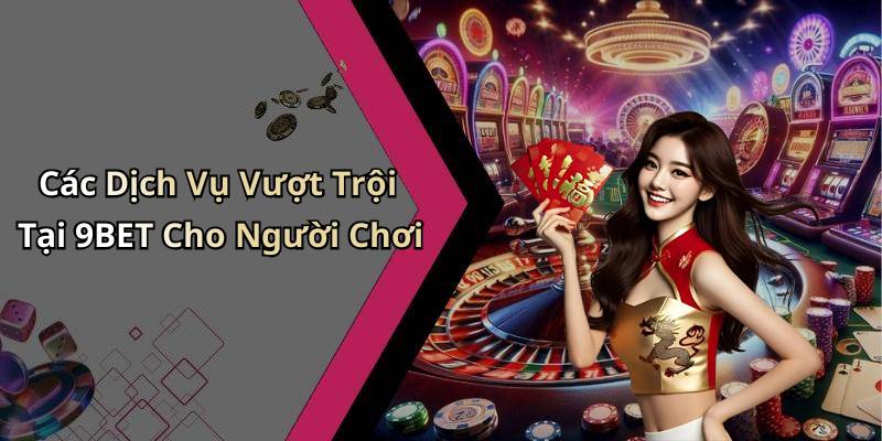 Các Dịch Vụ Vượt Trội Tại 9BET Cho Người Chơi