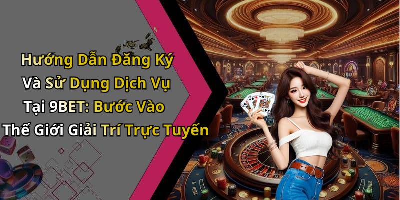 Hướng Dẫn Đăng Ký Và Sử Dụng Dịch Vụ Tại 9BET: Bước Vào Thế Giới Giải Trí Trực Tuyến