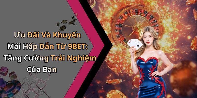 Ưu Đãi Và Khuyến Mãi Hấp Dẫn Từ 9BET: Tăng Cường Trải Nghiệm Của Bạn