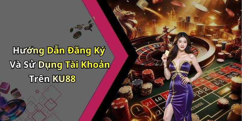Hướng Dẫn Đăng Ký Và Sử Dụng Tài Khoản Trên KU88