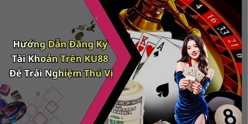 Hướng Dẫn Đăng Ký Tài Khoản Trên KU88 Để Trải Nghiệm Thú Vị