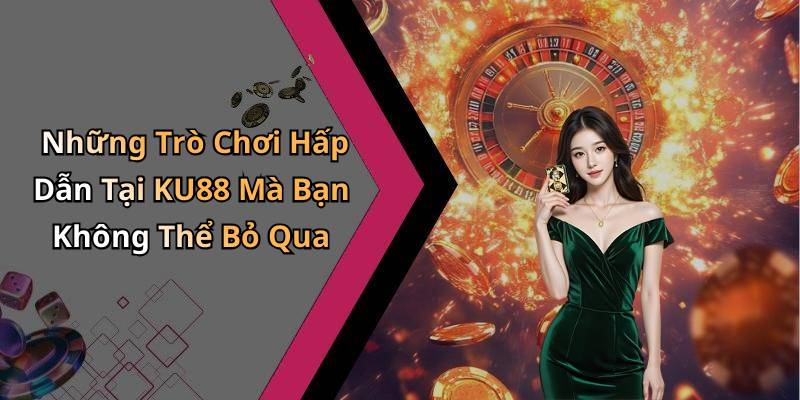 Những Trò Chơi Hấp Dẫn Tại KU88 Mà Bạn Không Thể Bỏ Qua