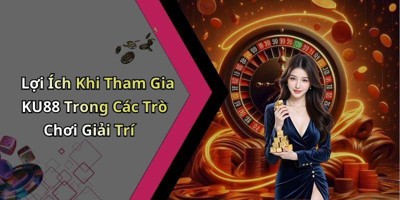 Lợi Ích Khi Tham Gia KU88 Trong Các Trò Chơi Giải Trí