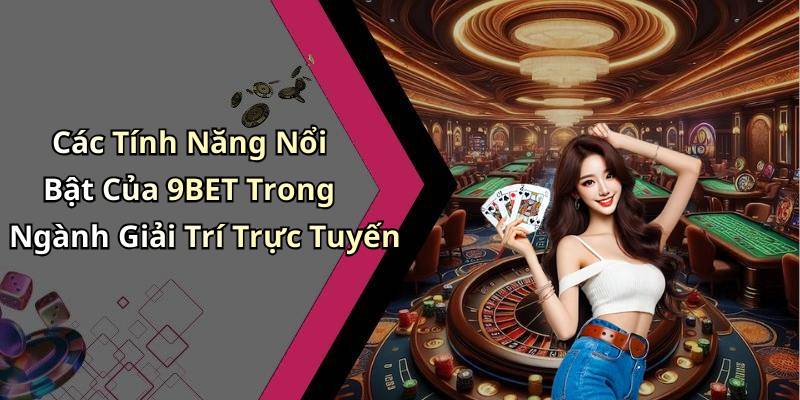 Các Tính Năng Nổi Bật Của 9BET Trong Ngành Giải Trí Trực Tuyến