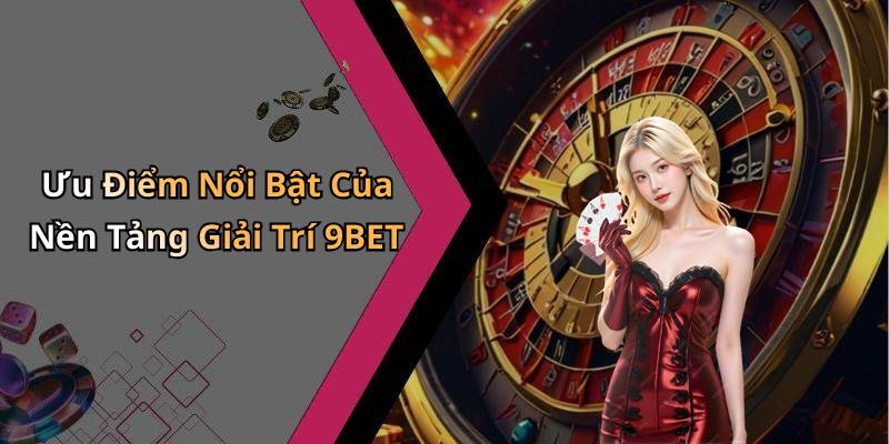 Ưu Điểm Nổi Bật Của Nền Tảng Giải Trí 9BET