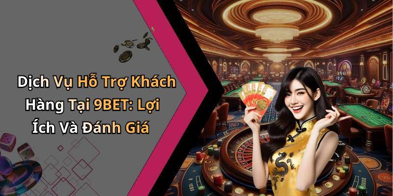 Dịch Vụ Hỗ Trợ Khách Hàng Tại 9BET: Lợi Ích Và Đánh Giá