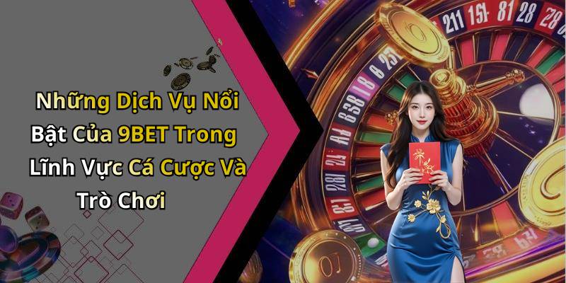 Những Dịch Vụ Nổi Bật Của 9BET Trong Lĩnh Vực Cá Cược Và Trò Chơi