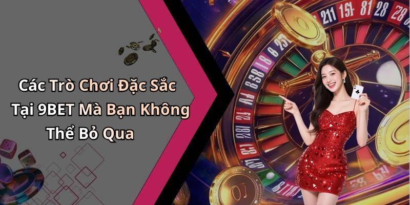 Các Trò Chơi Đặc Sắc Tại 9BET Mà Bạn Không Thể Bỏ Qua
