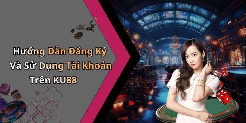 Hướng Dẫn Đăng Ký Và Sử Dụng Tài Khoản Trên KU88