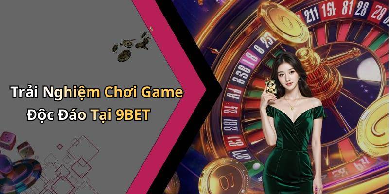 Trải Nghiệm Chơi Game Độc Đáo Tại 9BET