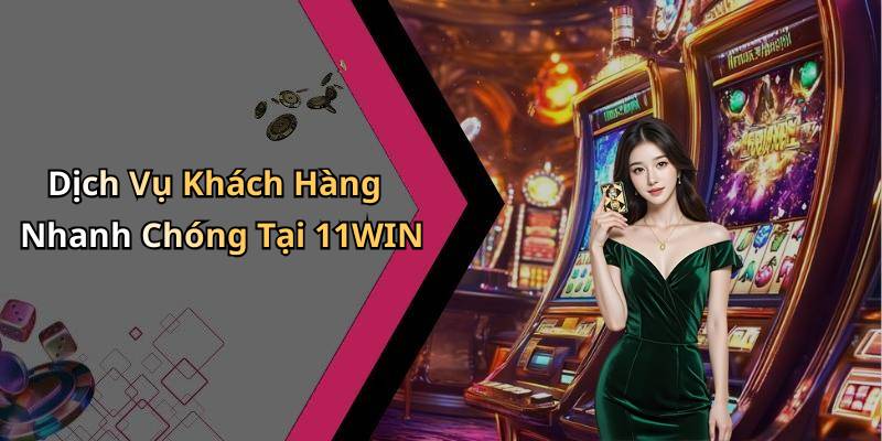 Dịch Vụ Khách Hàng Nhanh Chóng Tại 11WIN