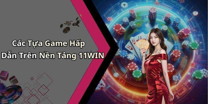 Các Tựa Game Hấp Dẫn Trên Nền Tảng 11WIN