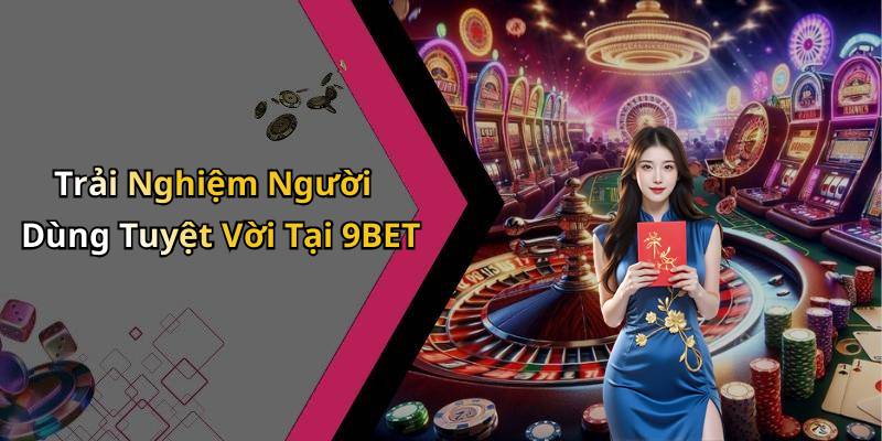 Trải Nghiệm Người Dùng Tuyệt Vời Tại 9BET