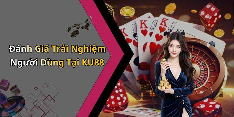 Đánh Giá Trải Nghiệm Người Dùng Tại KU88