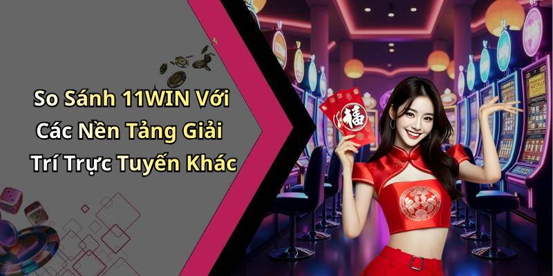 So Sánh 11WIN Với Các Nền Tảng Giải Trí Trực Tuyến Khác