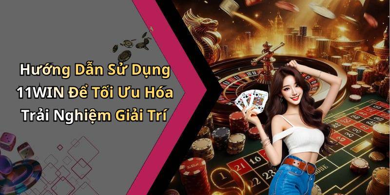 Hướng Dẫn Sử Dụng 11WIN Để Tối Ưu Hóa Trải Nghiệm Giải Trí