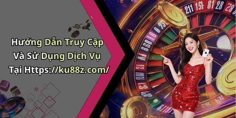 Hướng Dẫn Truy Cập Và Sử Dụng Dịch Vụ Tại Https://ku88z.com/