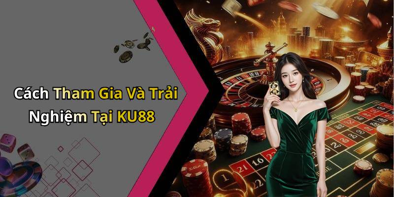 Cách Tham Gia Và Trải Nghiệm Tại KU88