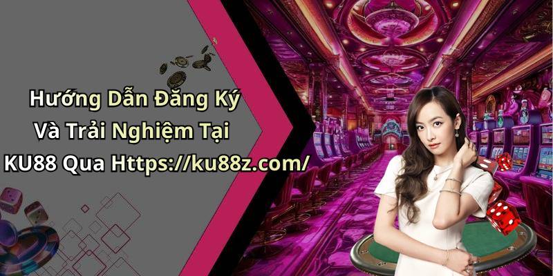 Hướng Dẫn Đăng Ký Và Trải Nghiệm Tại KU88 Qua Https://ku88z.com/