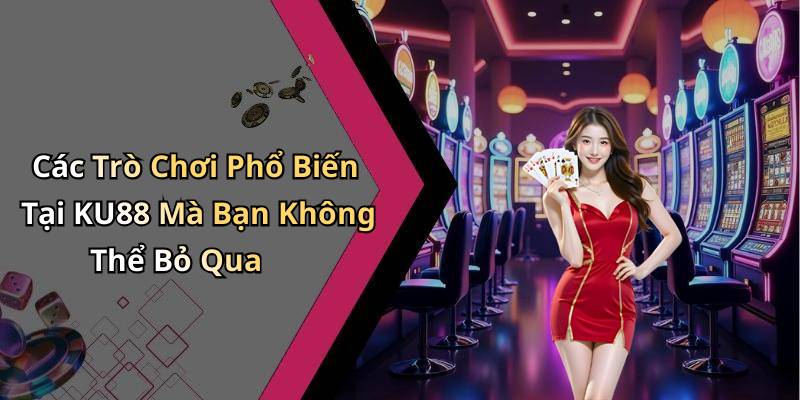 Các Trò Chơi Phổ Biến Tại KU88 Mà Bạn Không Thể Bỏ Qua