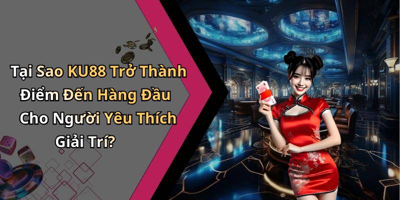 Tại Sao KU88 Trở Thành Điểm Đến Hàng Đầu Cho Người Yêu Thích Giải Trí?