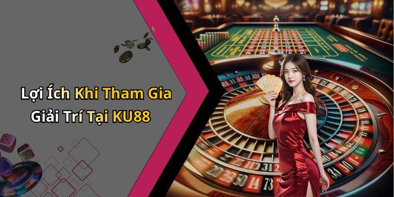 Lợi Ích Khi Tham Gia Giải Trí Tại KU88