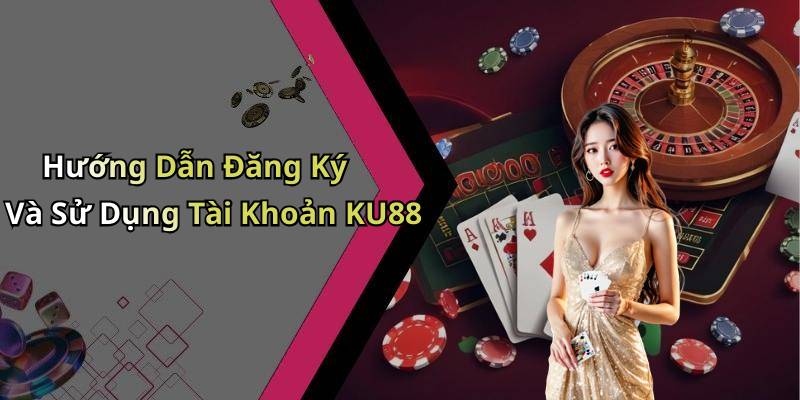Hướng Dẫn Đăng Ký Và Sử Dụng Tài Khoản KU88