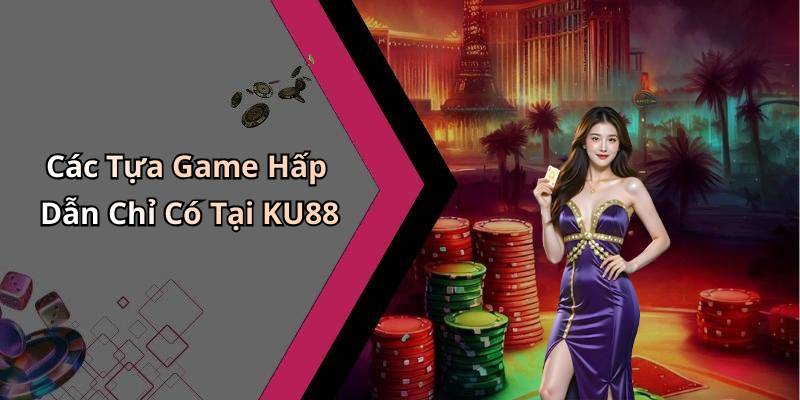 Các Tựa Game Hấp Dẫn Chỉ Có Tại KU88