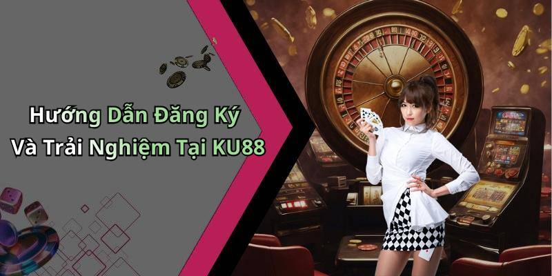 Hướng Dẫn Đăng Ký Và Trải Nghiệm Tại KU88