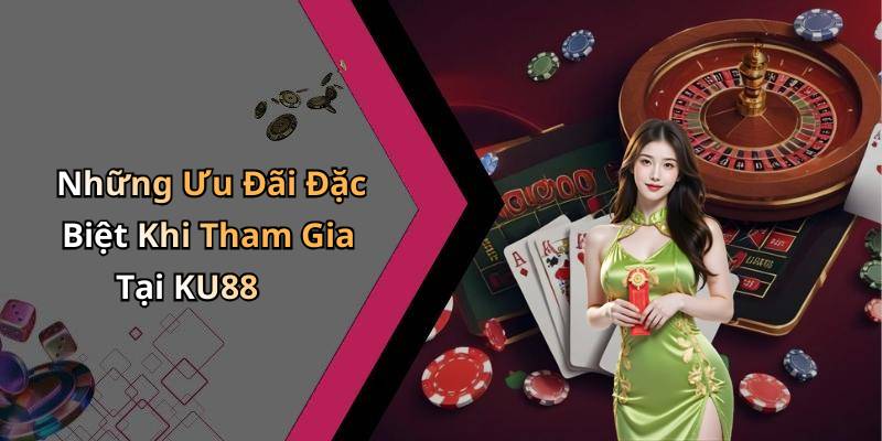 Những Ưu Đãi Đặc Biệt Khi Tham Gia Tại KU88