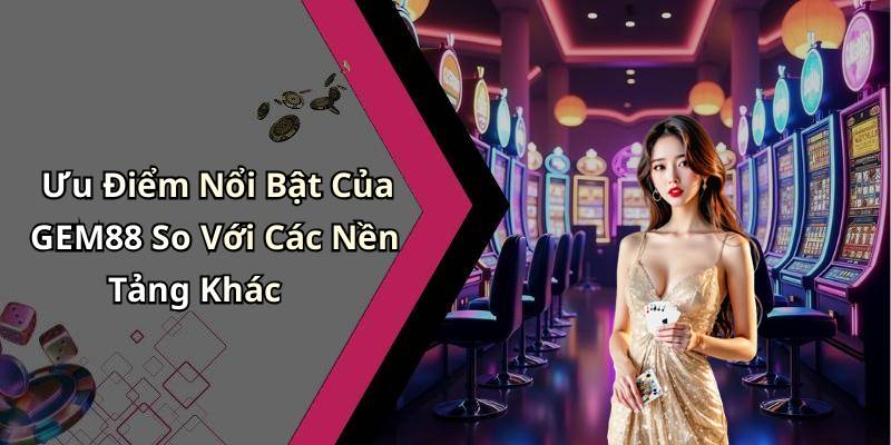 Ưu Điểm Nổi Bật Của GEM88 So Với Các Nền Tảng Khác