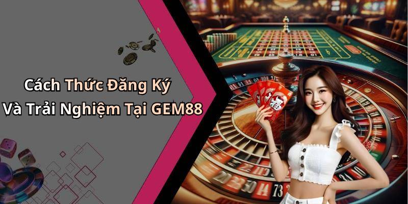 Cách Thức Đăng Ký Và Trải Nghiệm Tại GEM88