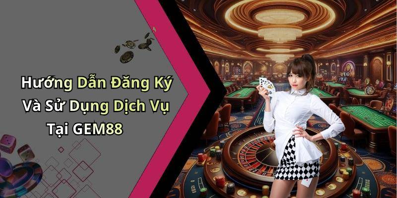 Hướng Dẫn Đăng Ký Và Sử Dụng Dịch Vụ Tại GEM88