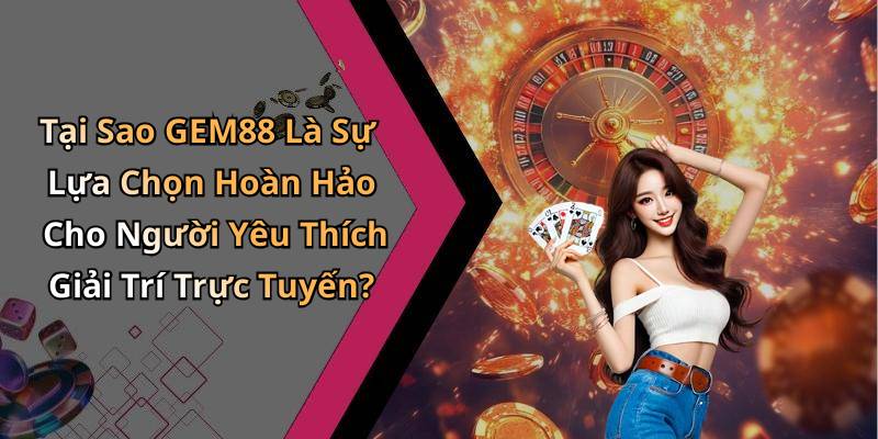 Tại Sao GEM88 Là Sự Lựa Chọn Hoàn Hảo Cho Người Yêu Thích Giải Trí Trực Tuyến?