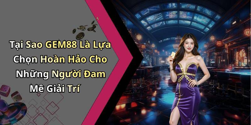 Tại Sao GEM88 Là Lựa Chọn Hoàn Hảo Cho Những Người Đam Mê Giải Trí