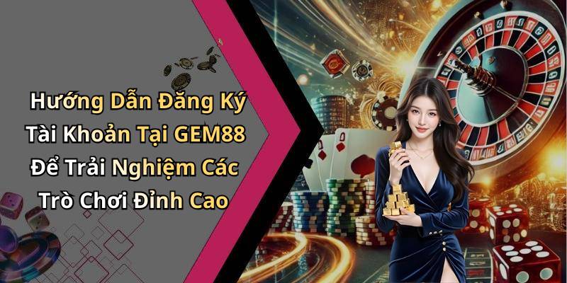 Hướng Dẫn Đăng Ký Tài Khoản Tại GEM88 Để Trải Nghiệm Các Trò Chơi Đỉnh Cao