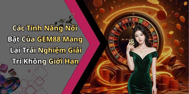 Các Tính Năng Nổi Bật Của GEM88 Mang Lại Trải Nghiệm Giải Trí Không Giới Hạn