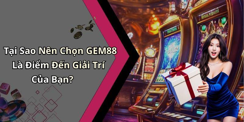Tại Sao Nên Chọn GEM88 Là Điểm Đến Giải Trí Của Bạn?