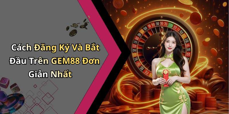Cách Đăng Ký Và Bắt Đầu Trên GEM88 Đơn Giản Nhất