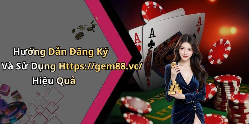 Hướng Dẫn Đăng Ký Và Sử Dụng Https://gem88.vc/ Hiệu Quả
