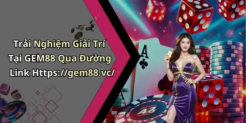 Trải Nghiệm Giải Trí Tại GEM88 Qua Đường Link Https://gem88.vc/
