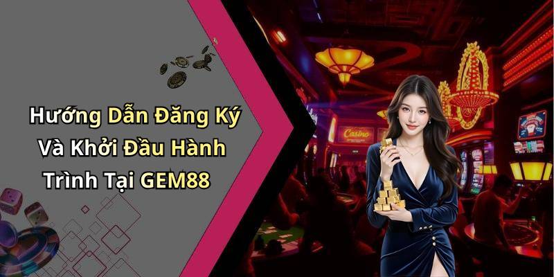 Hướng Dẫn Đăng Ký Và Khởi Đầu Hành Trình Tại GEM88
