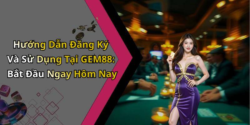 Hướng Dẫn Đăng Ký Và Sử Dụng Tại GEM88: Bắt Đầu Ngay Hôm Nay