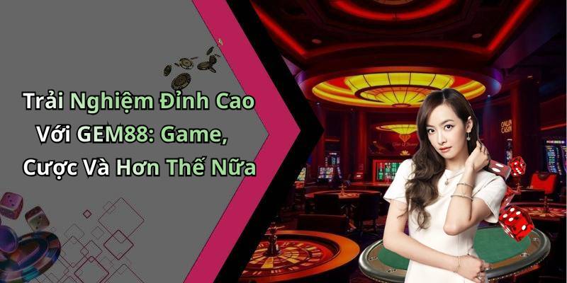 Trải Nghiệm Đỉnh Cao Với GEM88: Game, Cược Và Hơn Thế Nữa