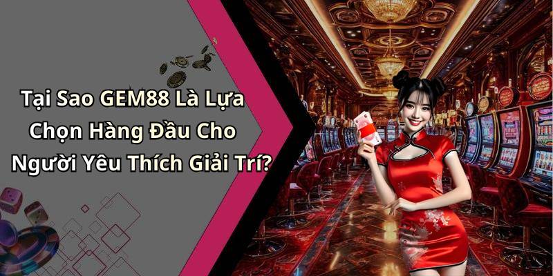 Tại Sao GEM88 Là Lựa Chọn Hàng Đầu Cho Người Yêu Thích Giải Trí?