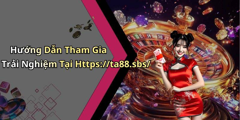 Hướng Dẫn Tham Gia Trải Nghiệm Tại Https://ta88.sbs/