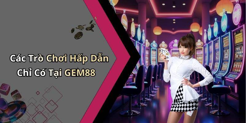 Các Trò Chơi Hấp Dẫn Chỉ Có Tại GEM88